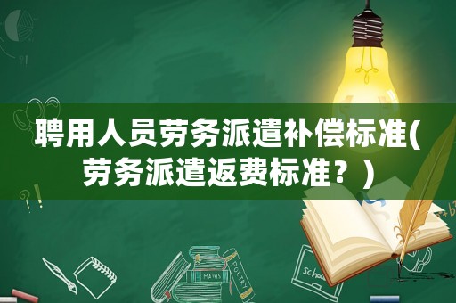 聘用人員勞務(wù)派遣補(bǔ)償標(biāo)準(zhǔn)(勞務(wù)派遣返費(fèi)標(biāo)準(zhǔn)？)