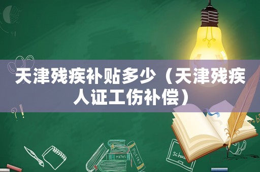 天津殘疾補(bǔ)貼多少（天津殘疾人證工傷補(bǔ)償）