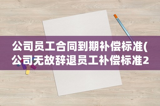 公司員工合同到期補(bǔ)償標(biāo)準(zhǔn)(公司無故辭退員工補(bǔ)償標(biāo)準(zhǔn)2021？)