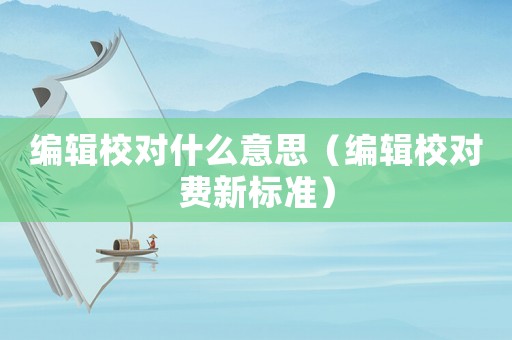 編輯校對(duì)什么意思（編輯校對(duì)費(fèi)新標(biāo)準(zhǔn)）