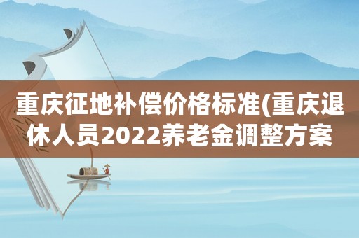 重慶征地補(bǔ)償價格標(biāo)準(zhǔn)(重慶退休人員2022養(yǎng)老金調(diào)整方案)