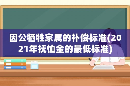 因公犧牲家屬的補(bǔ)償標(biāo)準(zhǔn)(2021年撫恤金的最低標(biāo)準(zhǔn))
