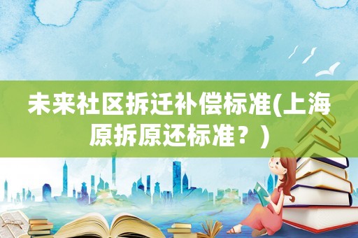 未來社區(qū)拆遷補償標準(上海原拆原還標準？)