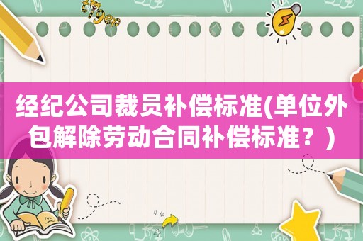 經(jīng)紀(jì)公司裁員補(bǔ)償標(biāo)準(zhǔn)(單位外包解除勞動(dòng)合同補(bǔ)償標(biāo)準(zhǔn)？)