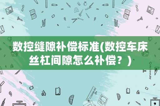 數(shù)控縫隙補(bǔ)償標(biāo)準(zhǔn)(數(shù)控車床絲杠間隙怎么補(bǔ)償？)