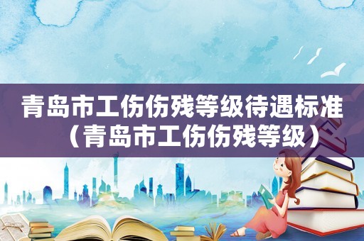 青島市工傷傷殘等級(jí)待遇標(biāo)準(zhǔn)（青島市工傷傷殘等級(jí)）