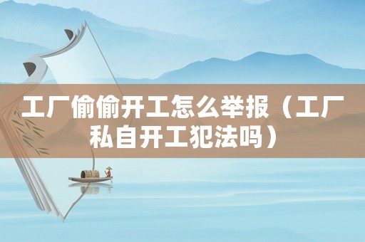 工廠偷偷開(kāi)工怎么舉報(bào)（工廠私自開(kāi)工犯法嗎）