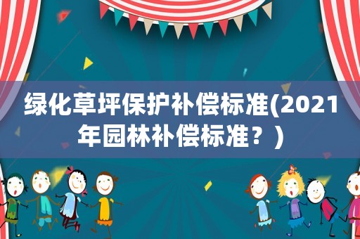 綠化草坪保護(hù)補(bǔ)償標(biāo)準(zhǔn)(2021年園林補(bǔ)償標(biāo)準(zhǔn)？)