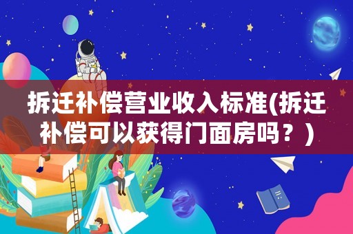 拆遷補償營業(yè)收入標準(拆遷補償可以獲得門面房嗎？)