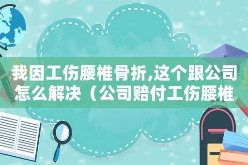我因工傷腰椎骨折,這個跟公司怎么解決（公司賠付工傷腰椎壓迫性骨折）