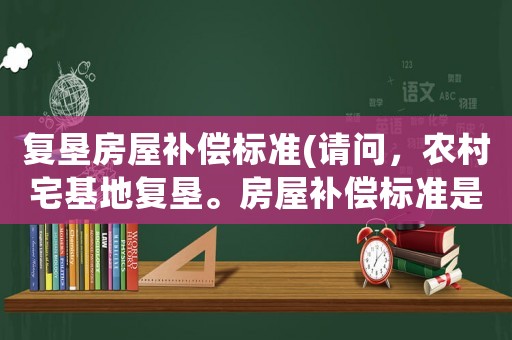 復(fù)墾房屋補(bǔ)償標(biāo)準(zhǔn)(請(qǐng)問，農(nóng)村宅基地復(fù)墾。房屋補(bǔ)償標(biāo)準(zhǔn)是多少？)