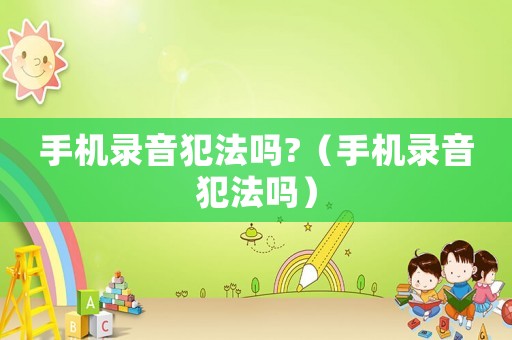 手機(jī)錄音犯法嗎?（手機(jī)錄音犯法嗎）