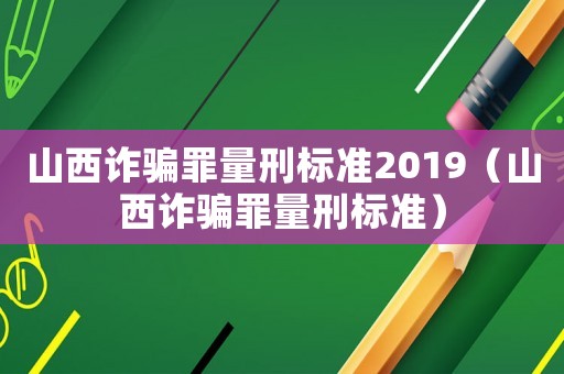 山西詐騙罪量刑標(biāo)準(zhǔn)2019（山西詐騙罪量刑標(biāo)準(zhǔn)）