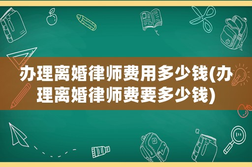 辦理離婚律師費用多少錢(辦理離婚律師費要多少錢)