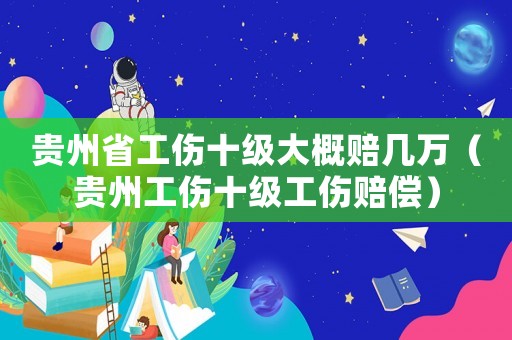 貴州省工傷十級(jí)大概賠幾萬(wàn)（貴州工傷十級(jí)工傷賠償）