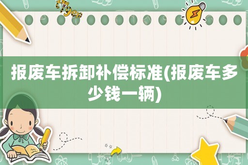 報(bào)廢車(chē)拆卸補(bǔ)償標(biāo)準(zhǔn)(報(bào)廢車(chē)多少錢(qián)一輛)