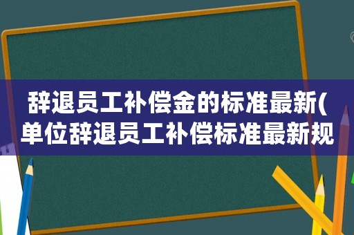 辭退員工補(bǔ)償金的標(biāo)準(zhǔn)最新(單位辭退員工補(bǔ)償標(biāo)準(zhǔn)最新規(guī)定？)