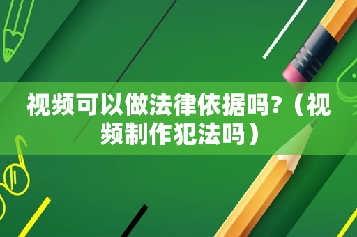 視頻可以做法律依據(jù)嗎?（視頻制作犯法嗎）
