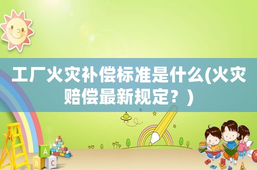 工廠火災(zāi)補(bǔ)償標(biāo)準(zhǔn)是什么(火災(zāi)賠償最新規(guī)定？)