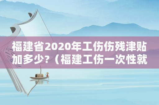 福建省2020年工傷傷殘津貼加多少?（福建工傷一次性就業(yè)補(bǔ)助怎么算）
