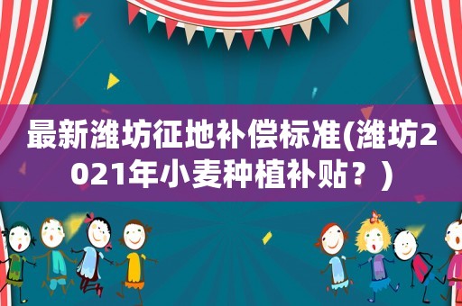 最新濰坊征地補(bǔ)償標(biāo)準(zhǔn)(濰坊2021年小麥種植補(bǔ)貼？)