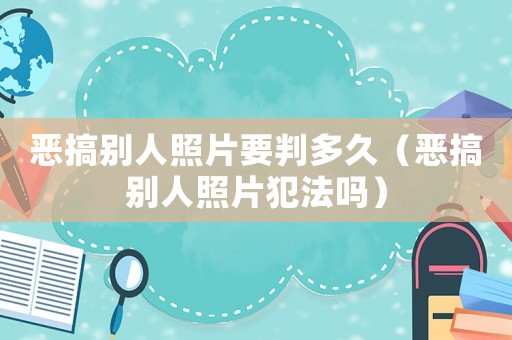 惡搞別人照片要判多久（惡搞別人照片犯法嗎）