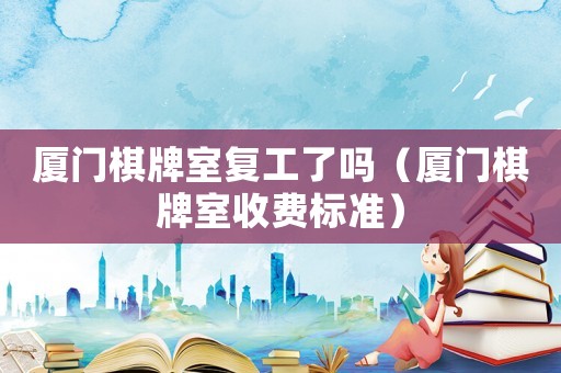 廈門棋牌室復(fù)工了嗎（廈門棋牌室收費(fèi)標(biāo)準(zhǔn)）