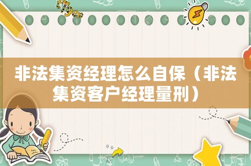 非法集資經(jīng)理怎么自保（非法集資客戶經(jīng)理量刑）