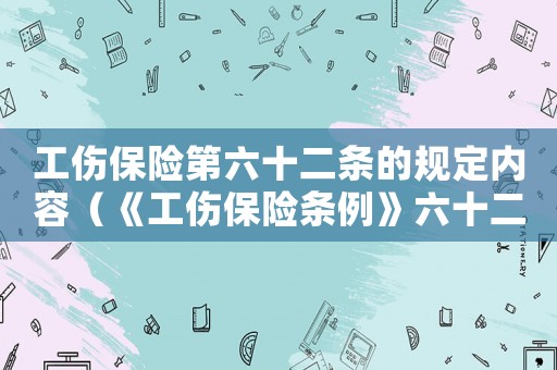 工傷保險第六十二條的規(guī)定內(nèi)容（《工傷保險條例》六十二條）