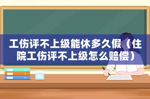 工傷評(píng)不上級(jí)能休多久假（住院工傷評(píng)不上級(jí)怎么賠償）