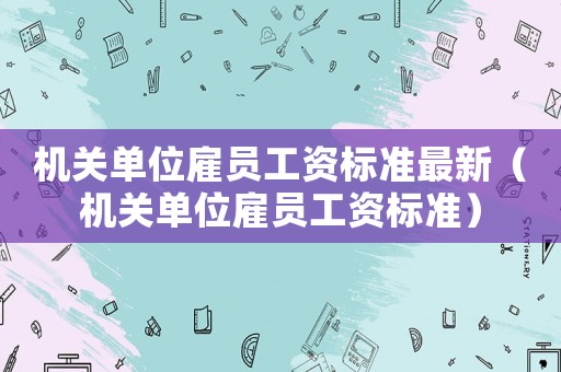 機關單位雇員工資標準最新（機關單位雇員工資標準）