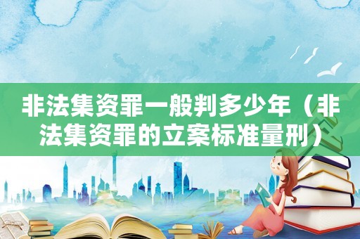 非法集資罪一般判多少年（非法集資罪的立案標(biāo)準(zhǔn)量刑）