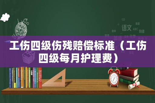 工傷四級傷殘賠償標準（工傷四級每月護理費）