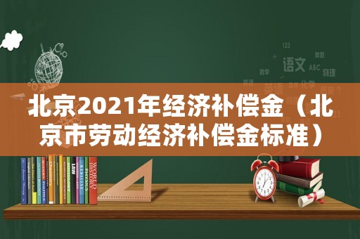 北京2021年經(jīng)濟(jì)補(bǔ)償金（北京市勞動經(jīng)濟(jì)補(bǔ)償金標(biāo)準(zhǔn)）