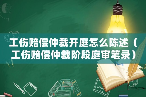 工傷賠償仲裁開庭怎么陳述（工傷賠償仲裁階段庭審筆錄）