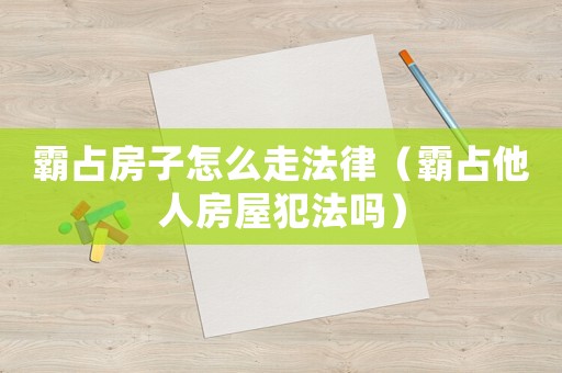 霸占房子怎么走法律（霸占他人房屋犯法嗎）