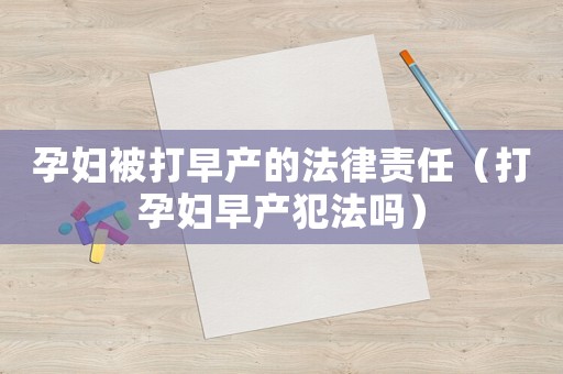 孕婦被打早產(chǎn)的法律責(zé)任（打孕婦早產(chǎn)犯法嗎）