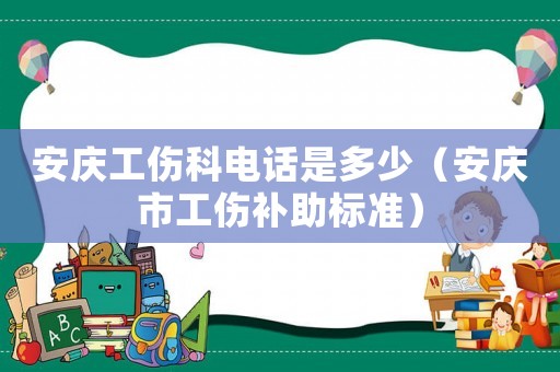 安慶工傷科電話是多少（安慶市工傷補(bǔ)助標(biāo)準(zhǔn)）