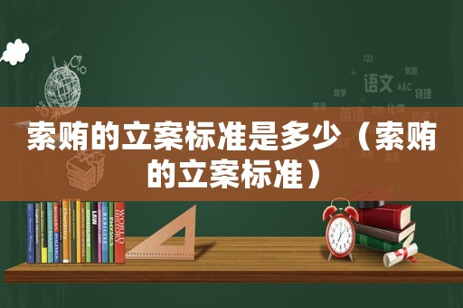 索賄的立案標(biāo)準(zhǔn)是多少（索賄的立案標(biāo)準(zhǔn)）