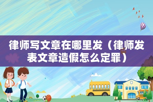 律師寫文章在哪里發(fā)（律師發(fā)表文章造假怎么定罪）