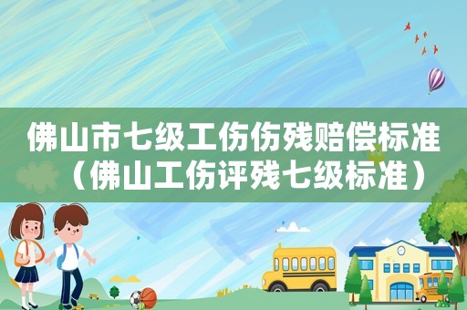 佛山市七級(jí)工傷傷殘賠償標(biāo)準(zhǔn)（佛山工傷評(píng)殘七級(jí)標(biāo)準(zhǔn)）
