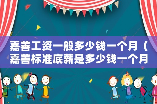 嘉善工資一般多少錢一個(gè)月（嘉善標(biāo)準(zhǔn)底薪是多少錢一個(gè)月）