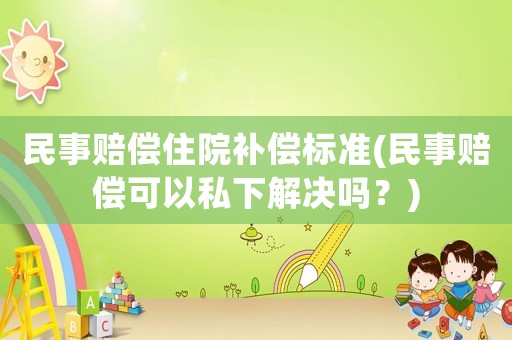 民事賠償住院補(bǔ)償標(biāo)準(zhǔn)(民事賠償可以私下解決嗎？)