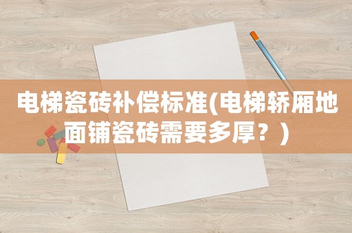 電梯瓷磚補償標(biāo)準(zhǔn)(電梯轎廂地面鋪瓷磚需要多厚？)