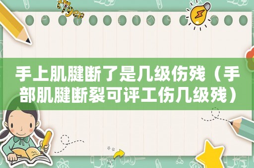 手上肌腱斷了是幾級傷殘（手部肌腱斷裂可評工傷幾級殘）