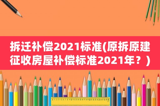 拆遷補(bǔ)償2021標(biāo)準(zhǔn)(原拆原建征收房屋補(bǔ)償標(biāo)準(zhǔn)2021年？)