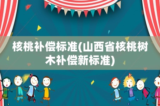 核桃補(bǔ)償標(biāo)準(zhǔn)(山西省核桃樹木補(bǔ)償新標(biāo)準(zhǔn))