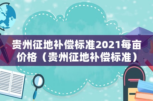 貴州征地補(bǔ)償標(biāo)準(zhǔn)2021每畝價格（貴州征地補(bǔ)償標(biāo)準(zhǔn)）