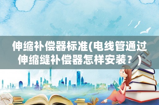 伸縮補(bǔ)償器標(biāo)準(zhǔn)(電線管通過伸縮縫補(bǔ)償器怎樣安裝？)