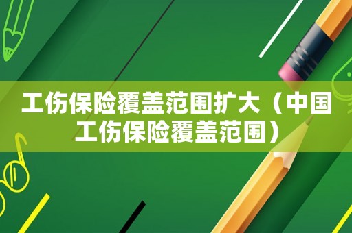 工傷保險(xiǎn)覆蓋范圍擴(kuò)大（中國(guó)工傷保險(xiǎn)覆蓋范圍）